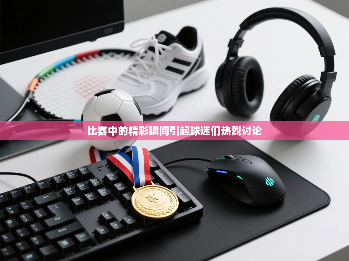 比赛中的精彩瞬间引起球迷们热烈讨论