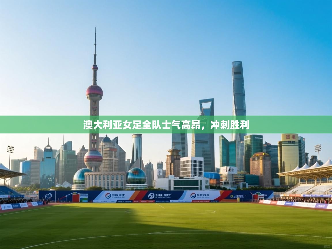 澳大利亚女足全队士气高昂，冲刺胜利